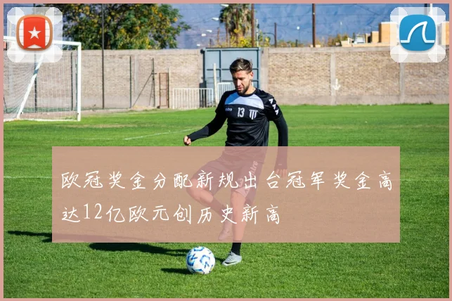 欧冠奖金分配新规出台冠军奖金高达12亿欧元创历史新高